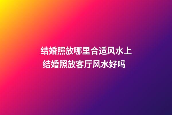 结婚照放哪里合适风水上 结婚照放客厅风水好吗